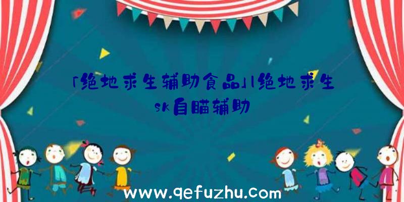 「绝地求生辅助食品」|绝地求生sk自瞄辅助